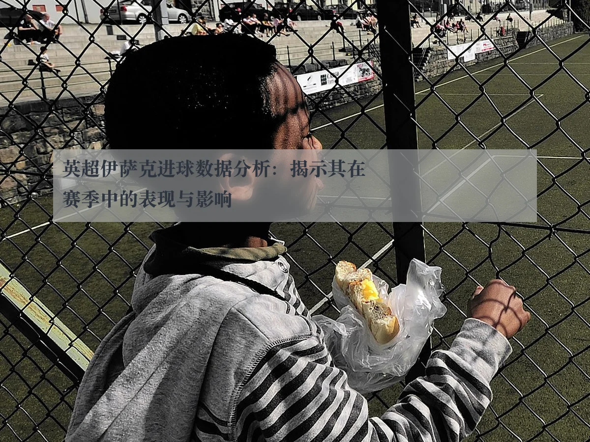 英超伊萨克进球数据分析:揭示其在赛季中的表现与影响